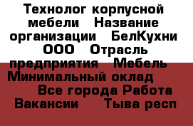 Технолог корпусной мебели › Название организации ­ БелКухни, ООО › Отрасль предприятия ­ Мебель › Минимальный оклад ­ 45 000 - Все города Работа » Вакансии   . Тыва респ.